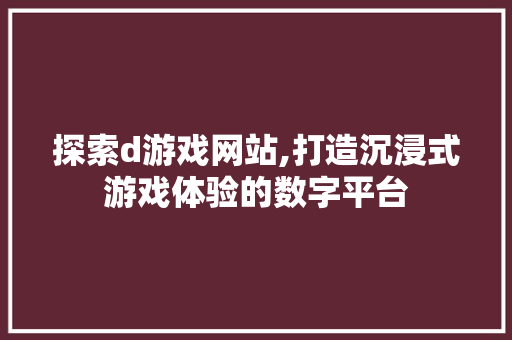 探索d游戏网站,打造沉浸式游戏体验的数字平台