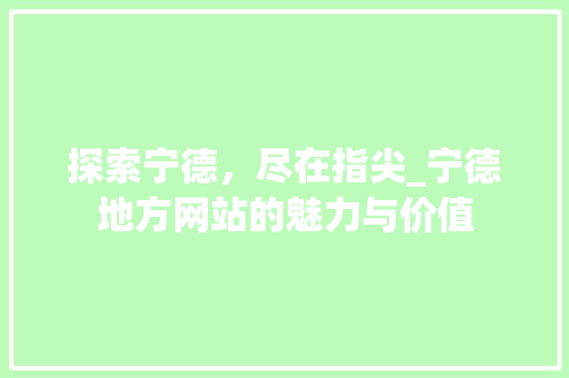 探索宁德，尽在指尖_宁德地方网站的魅力与价值