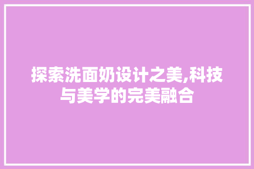 探索洗面奶设计之美,科技与美学的完美融合