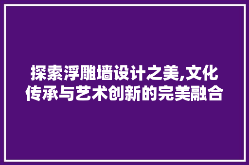 探索浮雕墙设计之美,文化传承与艺术创新的完美融合 HTML