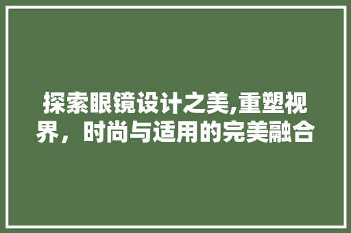 探索眼镜设计之美,重塑视界，时尚与适用的完美融合