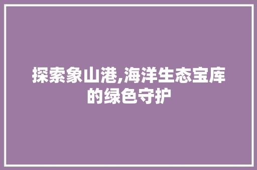 探索象山港,海洋生态宝库的绿色守护