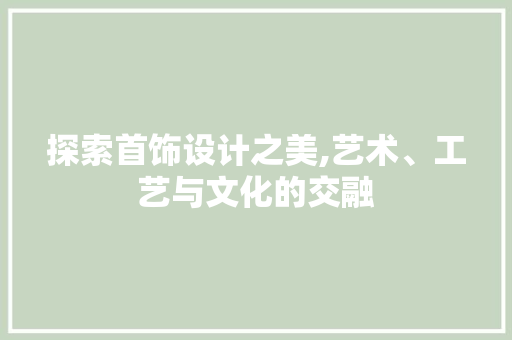 探索首饰设计之美,艺术、工艺与文化的交融