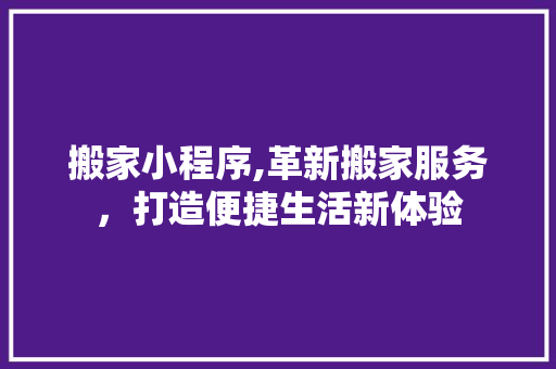 搬家小程序,革新搬家服务，打造便捷生活新体验