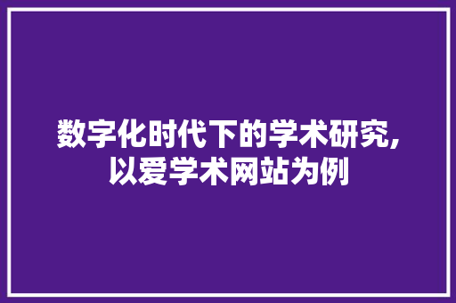 数字化时代下的学术研究,以爱学术网站为例