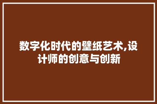 数字化时代的壁纸艺术,设计师的创意与创新