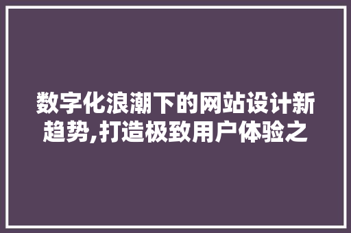 数字化浪潮下的网站设计新趋势,打造极致用户体验之路 Node.js