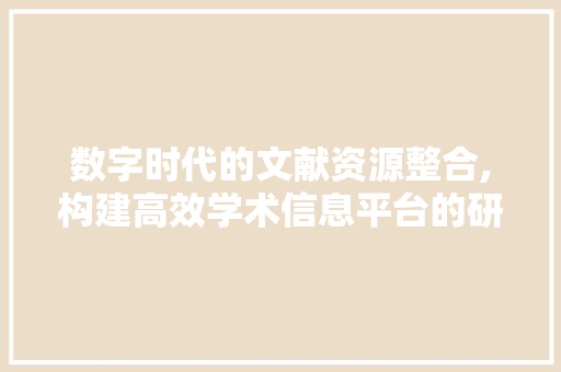 数字时代的文献资源整合,构建高效学术信息平台的研究与方法