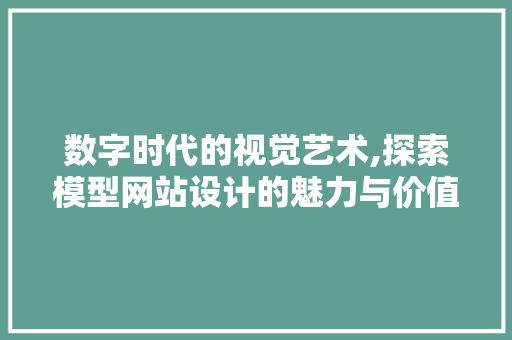 数字时代的视觉艺术,探索模型网站设计的魅力与价值