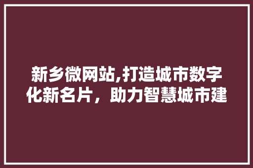 新乡微网站,打造城市数字化新名片，助力智慧城市建设