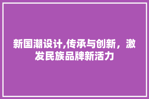 新国潮设计,传承与创新，激发民族品牌新活力