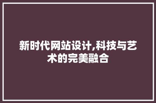 新时代网站设计,科技与艺术的完美融合