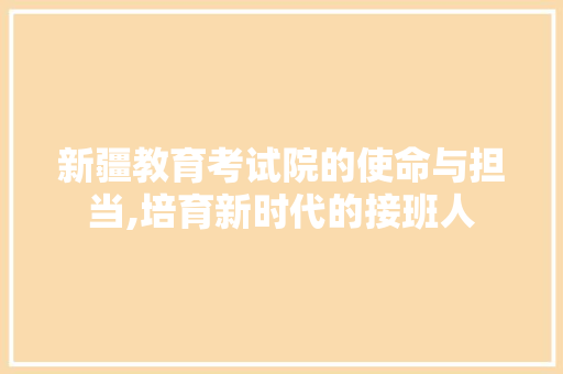 新疆教育考试院的使命与担当,培育新时代的接班人