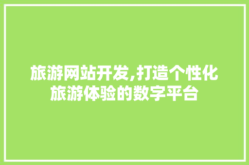 旅游网站开发,打造个性化旅游体验的数字平台