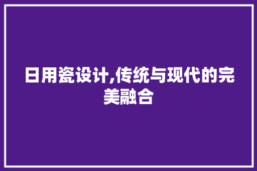 日用瓷设计,传统与现代的完美融合