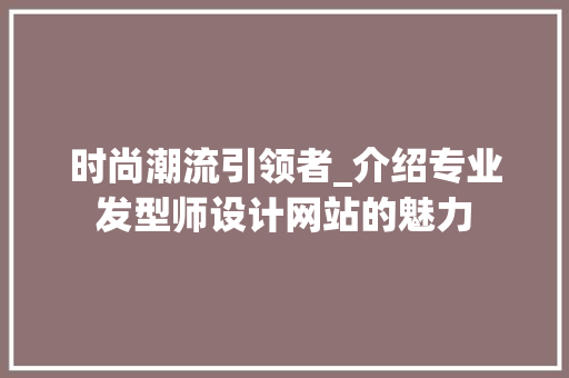 时尚潮流引领者_介绍专业发型师设计网站的魅力