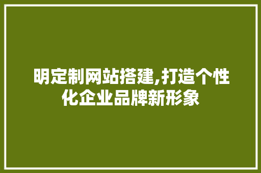 明定制网站搭建,打造个性化企业品牌新形象 Bootstrap