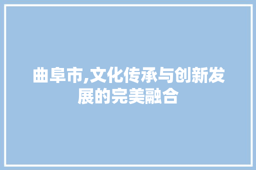 曲阜市,文化传承与创新发展的完美融合