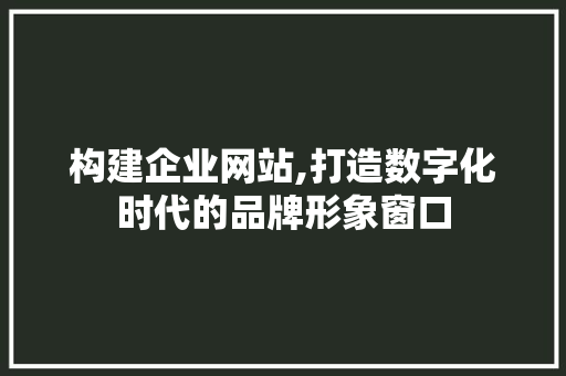 构建企业网站,打造数字化时代的品牌形象窗口