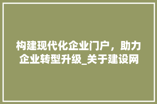 构建现代化企业门户，助力企业转型升级_关于建设网站的请示