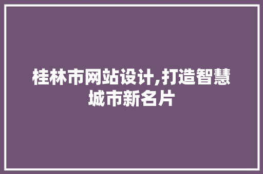 桂林市网站设计,打造智慧城市新名片