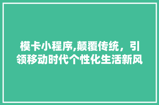 模卡小程序,颠覆传统，引领移动时代个性化生活新风尚 PHP