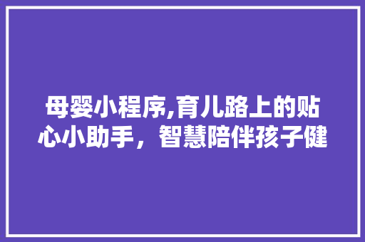 母婴小程序,育儿路上的贴心小助手，智慧陪伴孩子健康成长