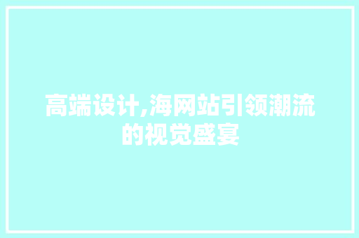 高端设计,海网站引领潮流的视觉盛宴