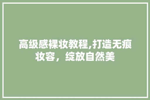 高级感裸妆教程,打造无痕妆容，绽放自然美