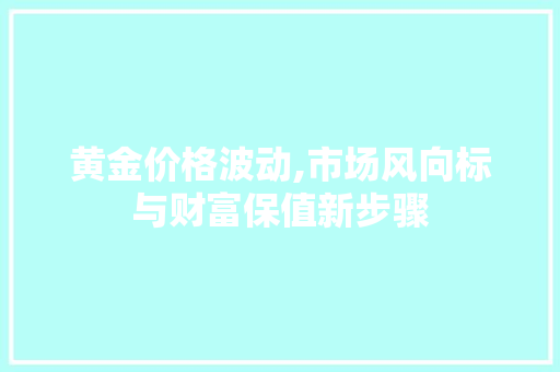 黄金价格波动,市场风向标与财富保值新步骤