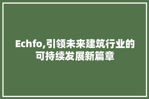 Echfo,引领未来建筑行业的可持续发展新篇章