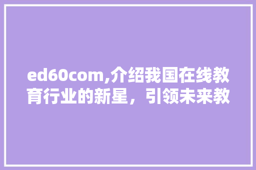 ed60com,介绍我国在线教育行业的新星，引领未来教育变革 Webpack