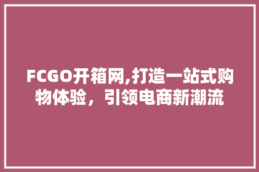 FCGO开箱网,打造一站式购物体验，引领电商新潮流