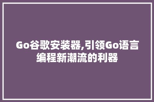 Go谷歌安装器,引领Go语言编程新潮流的利器