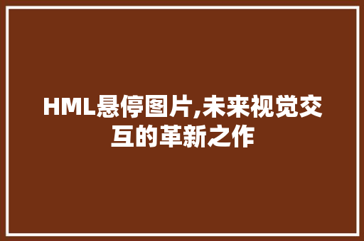 HML悬停图片,未来视觉交互的革新之作 HTML