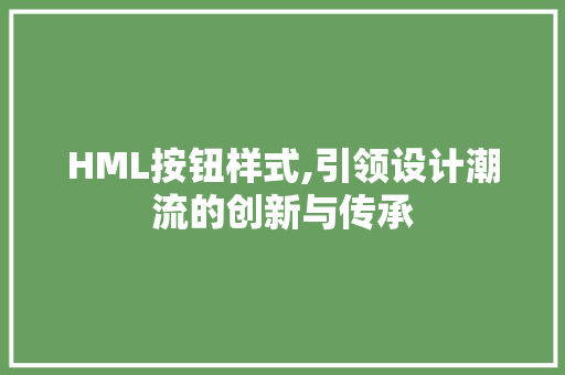 HML按钮样式,引领设计潮流的创新与传承