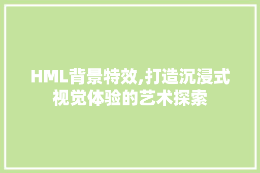 HML背景特效,打造沉浸式视觉体验的艺术探索 Ruby