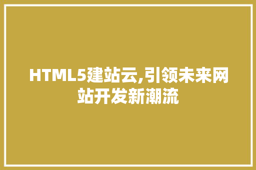 HTML5建站云,引领未来网站开发新潮流