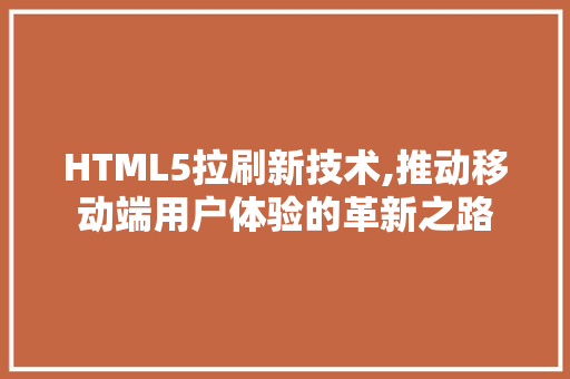 HTML5拉刷新技术,推动移动端用户体验的革新之路