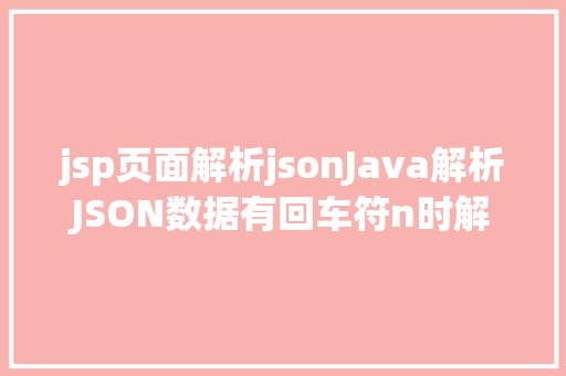 jsp页面解析jsonJava解析JSON数据有回车符n时解析报错 SQL