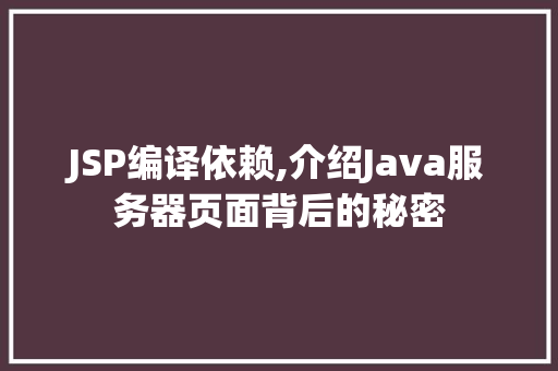 JSP编译依赖,介绍Java服务器页面背后的秘密