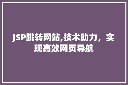 JSP跳转网站,技术助力，实现高效网页导航