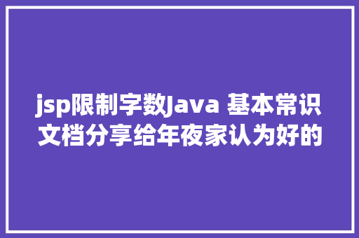 jsp限制字数Java 基本常识文档分享给年夜家认为好的话来波存眷留言发给你们字数限制不克不及全发