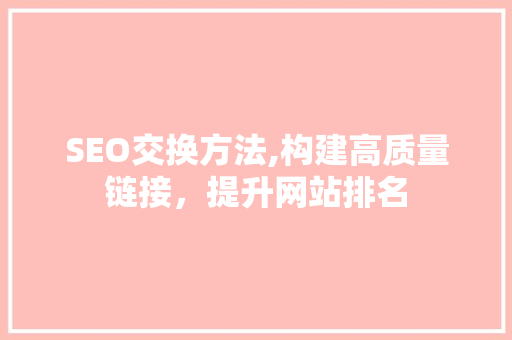 SEO交换方法,构建高质量链接，提升网站排名