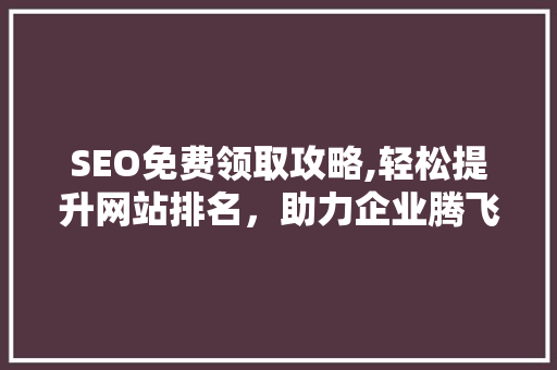 SEO免费领取攻略,轻松提升网站排名，助力企业腾飞