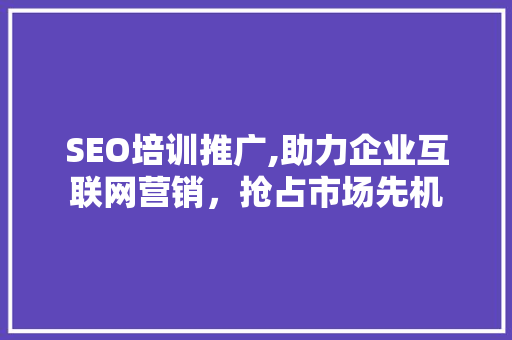 SEO培训推广,助力企业互联网营销，抢占市场先机