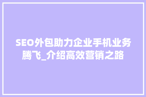 SEO外包助力企业手机业务腾飞_介绍高效营销之路