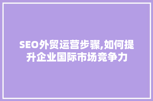 SEO外贸运营步骤,如何提升企业国际市场竞争力 AJAX