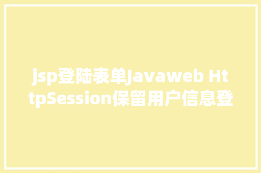 jsp登陆表单Javaweb HttpSession保留用户信息登录案例珍藏经典适用 React