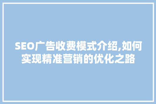 SEO广告收费模式介绍,如何实现精准营销的优化之路